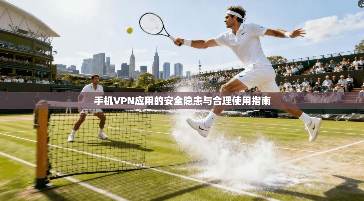 手机VPN应用的安全隐患与合理使用指南 手机VPN应用的安全隐患与合理使用指南