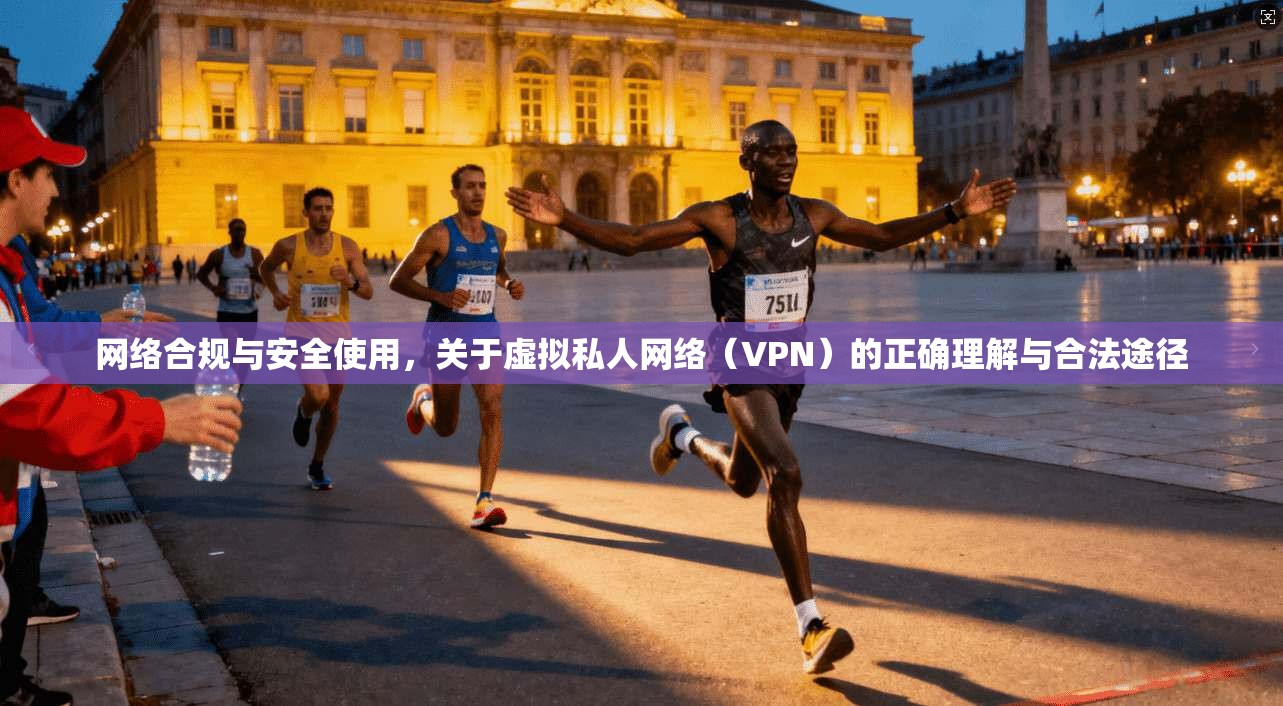 网络合规与安全使用，关于虚拟私人网络（VPN）的正确理解与合法途径