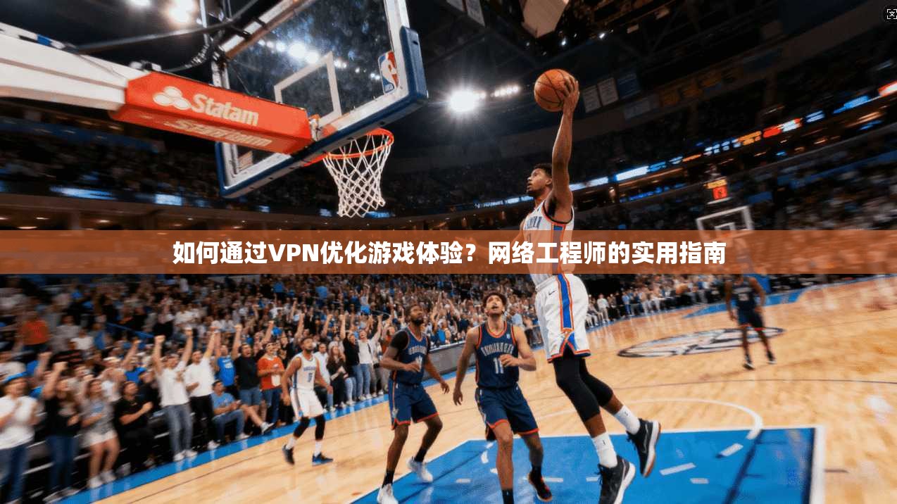 如何通过VPN优化游戏体验？网络工程师的实用指南