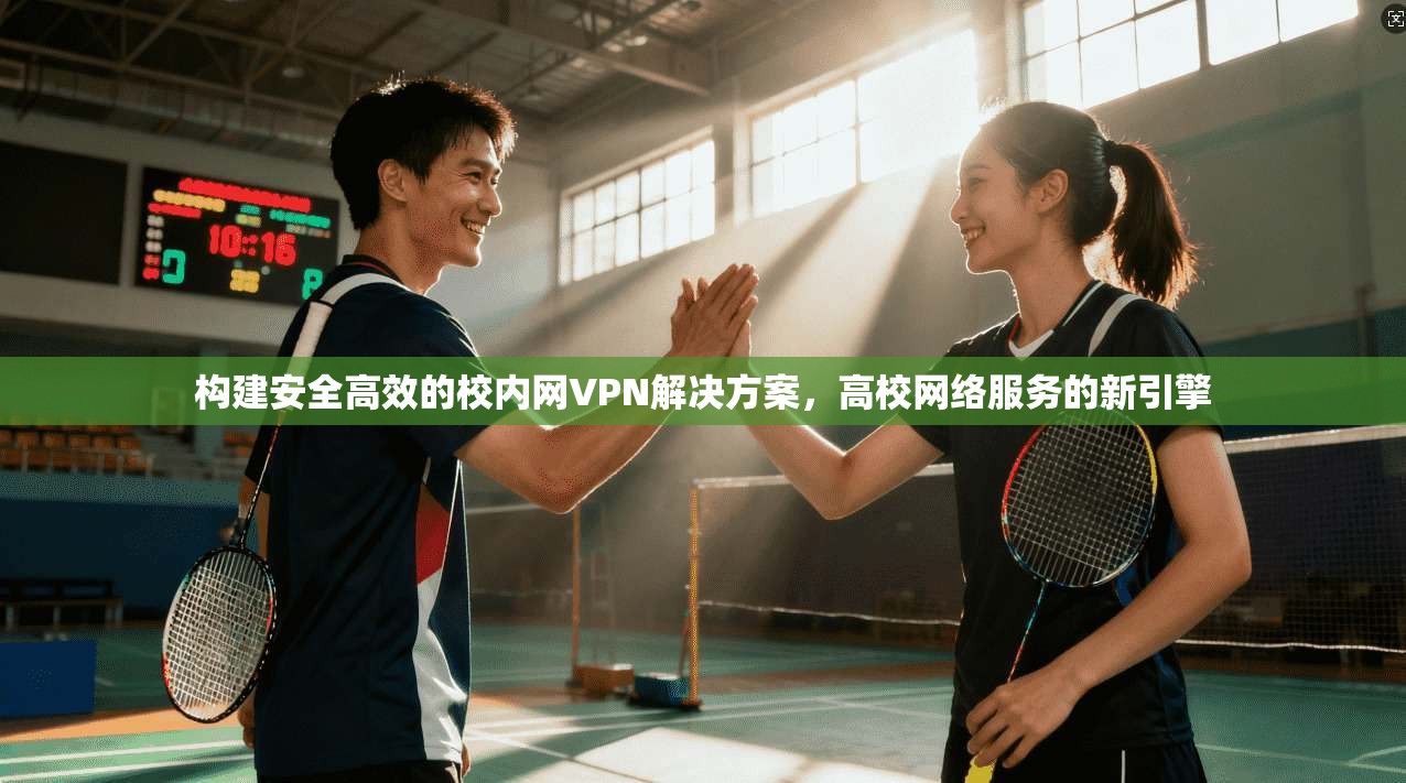 构建安全高效的校内网VPN解决方案，高校网络服务的新引擎