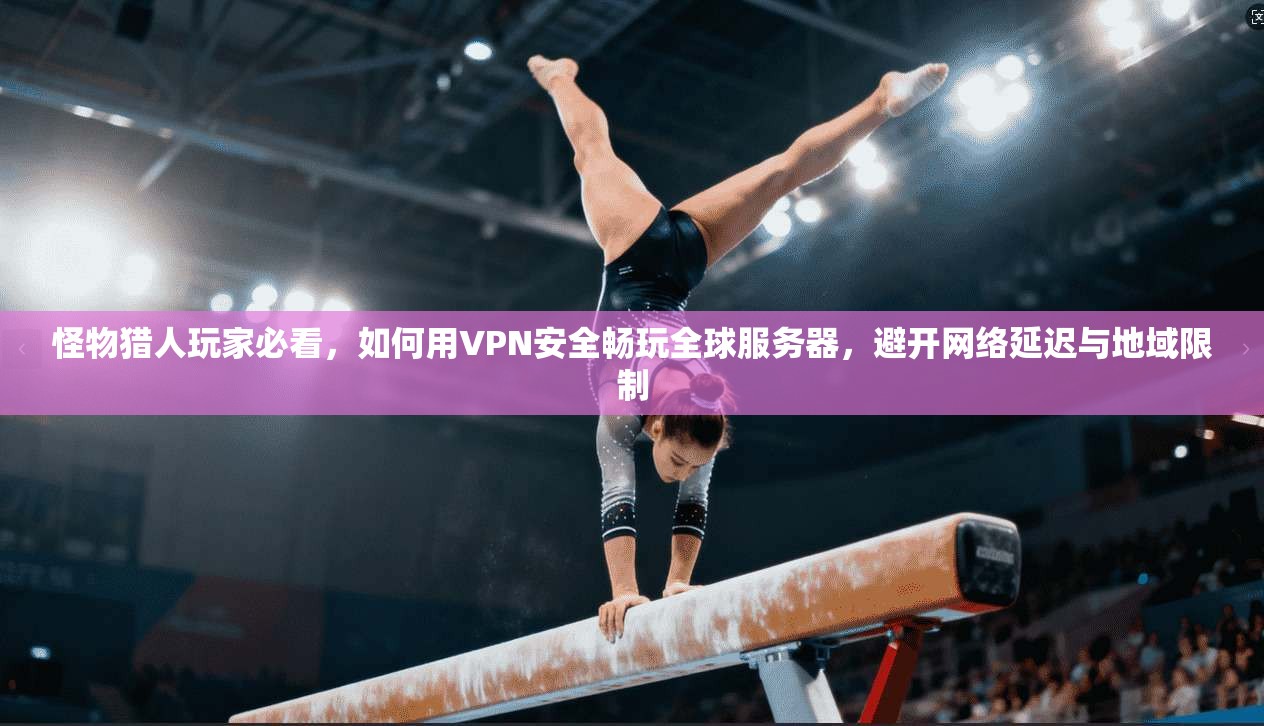 怪物猎人玩家必看，如何用VPN安全畅玩全球服务器，避开网络延迟与地域限制