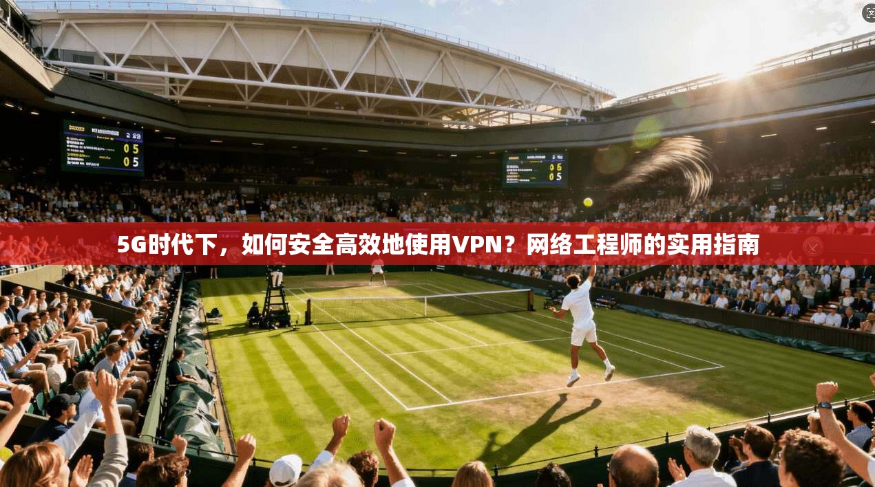 5G时代下，如何安全高效地使用VPN？网络工程师的实用指南