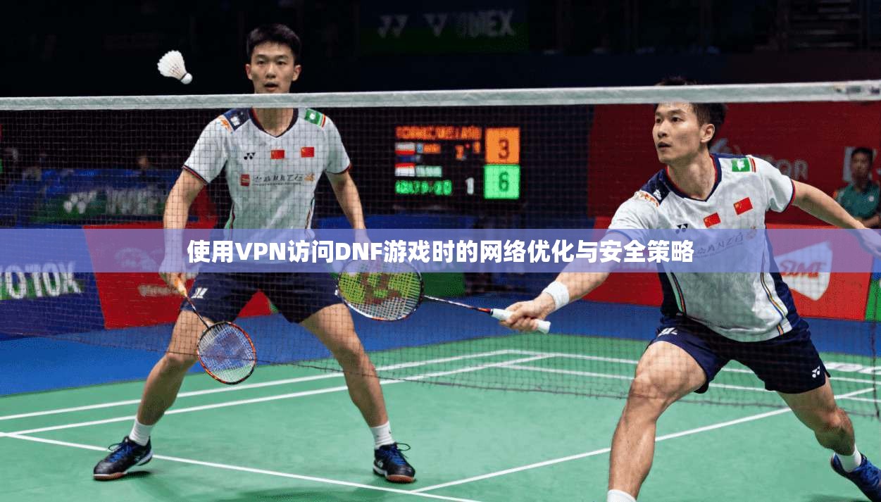 使用VPN访问DNF游戏时的网络优化与安全策略
