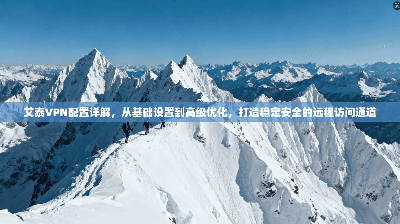 艾泰VPN配置详解，从基础设置到高级优化，打造稳定安全的远程访问通道