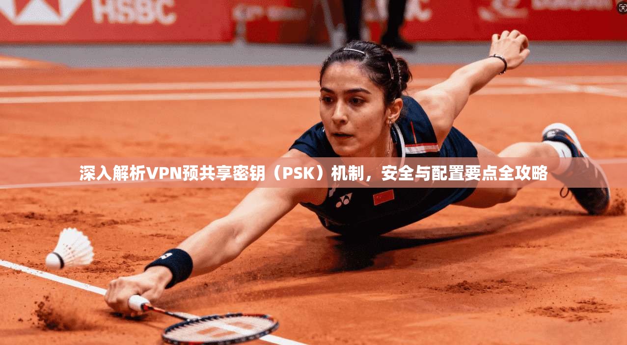 深入解析VPN预共享密钥（PSK）机制，安全与配置要点全攻略