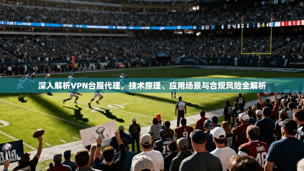 深入解析VPN台服代理，技术原理、应用场景与合规风险全解析