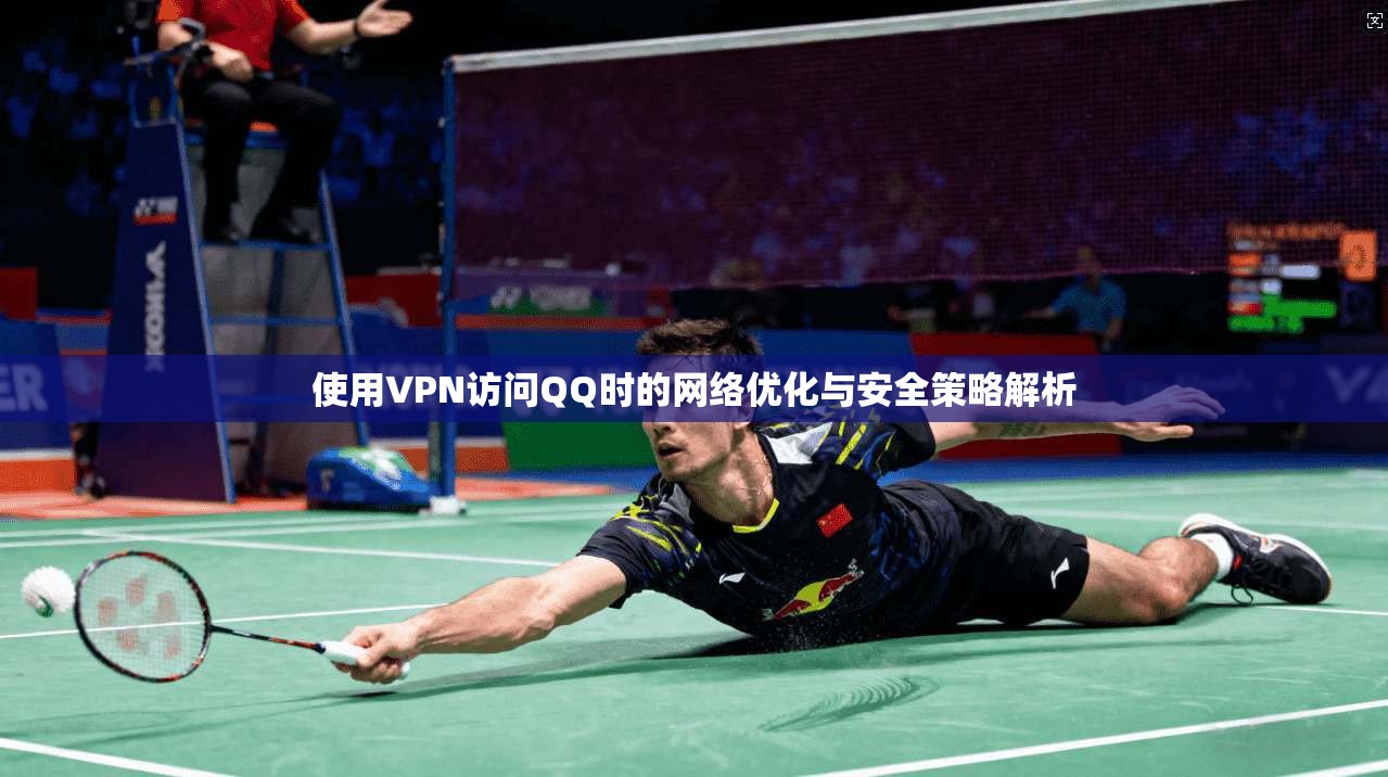 使用VPN访问QQ时的网络优化与安全策略解析