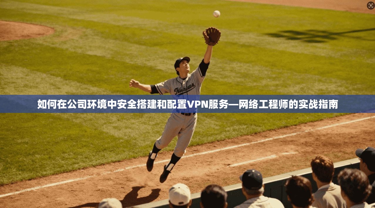 如何在公司环境中安全搭建和配置VPN服务—网络工程师的实战指南