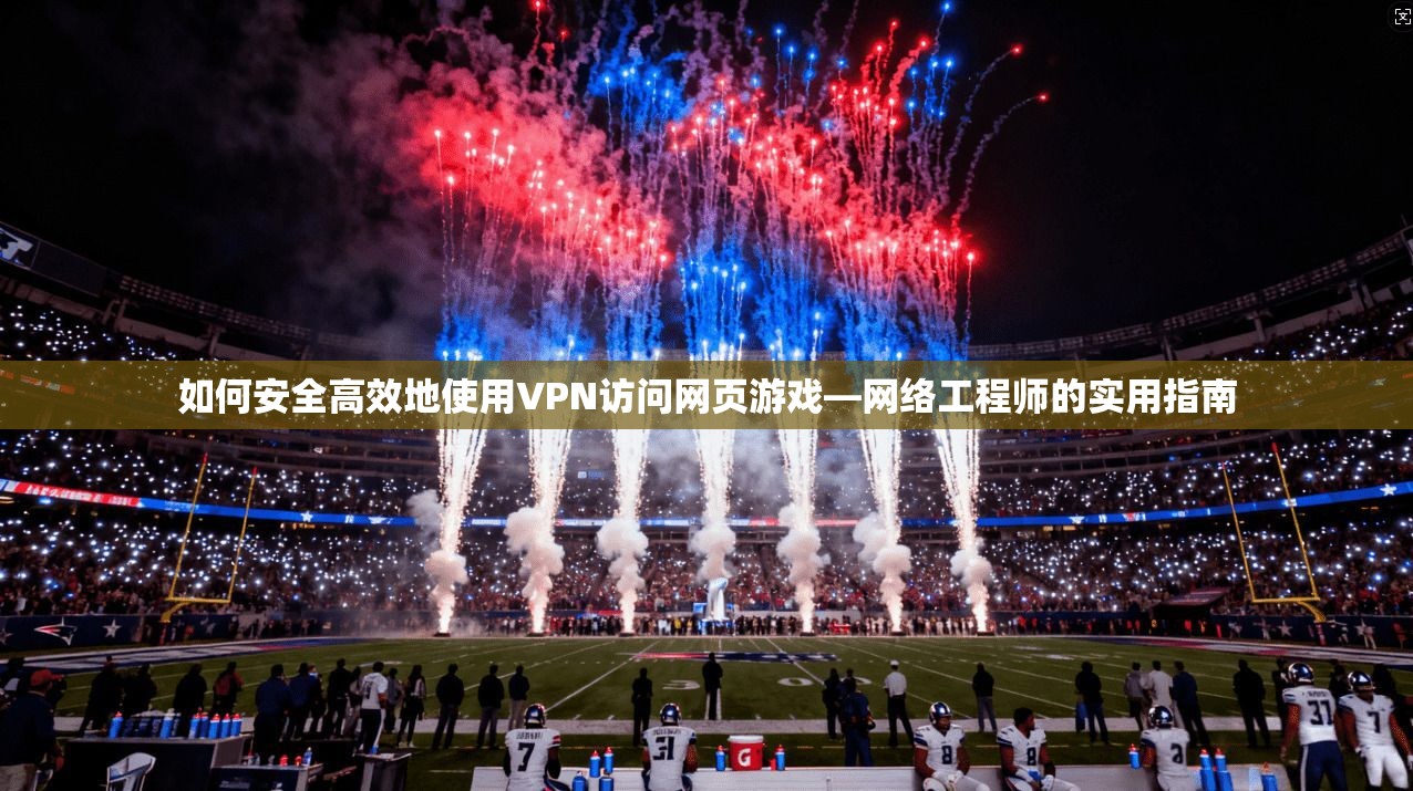 如何安全高效地使用VPN访问网页游戏—网络工程师的实用指南