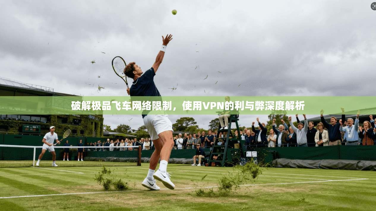 破解极品飞车网络限制，使用VPN的利与弊深度解析