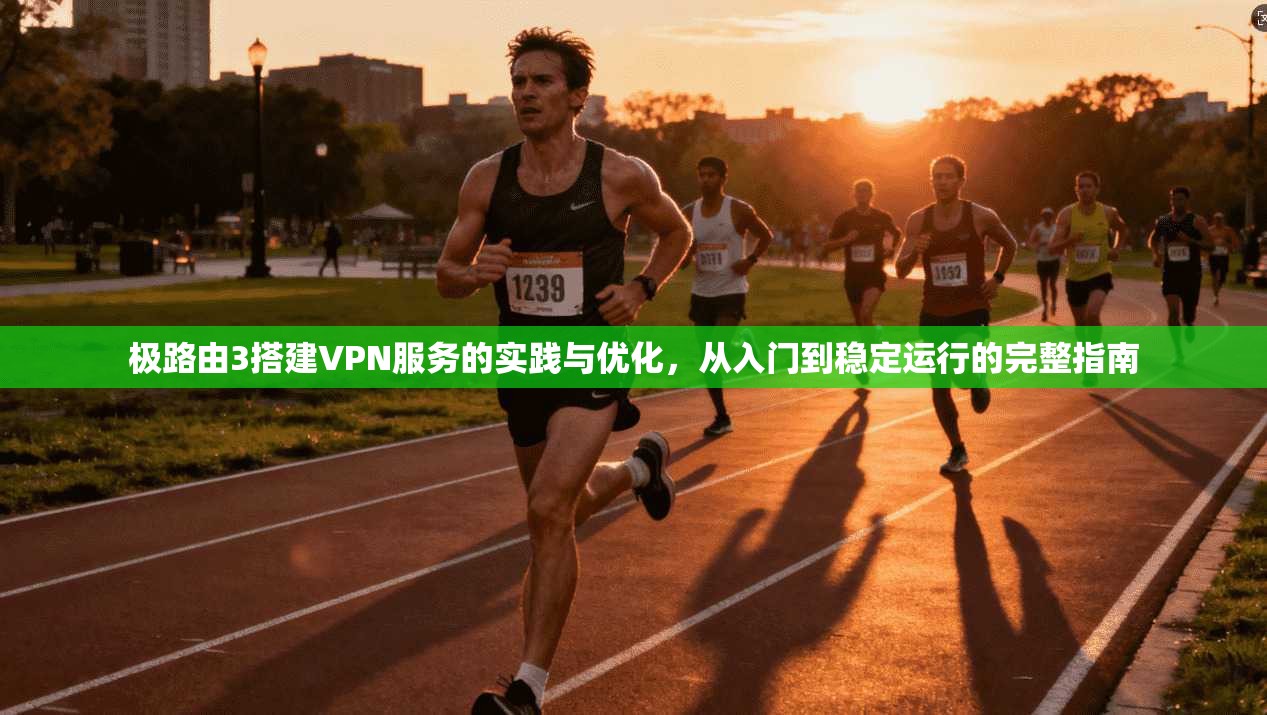 极路由3搭建VPN服务的实践与优化，从入门到稳定运行的完整指南