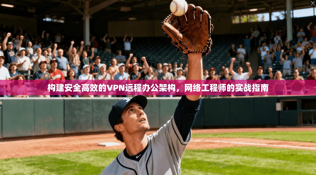 构建安全高效的VPN远程办公架构，网络工程师的实战指南