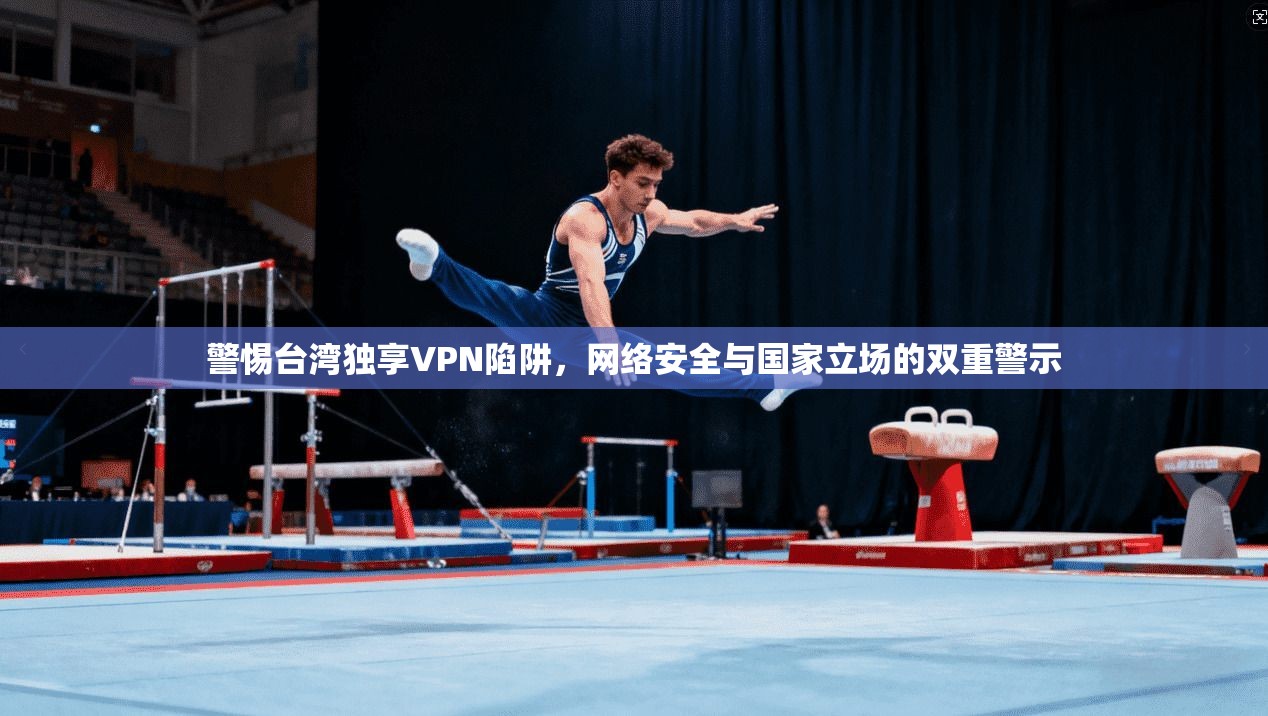 警惕台湾独享VPN陷阱，网络安全与国家立场的双重警示