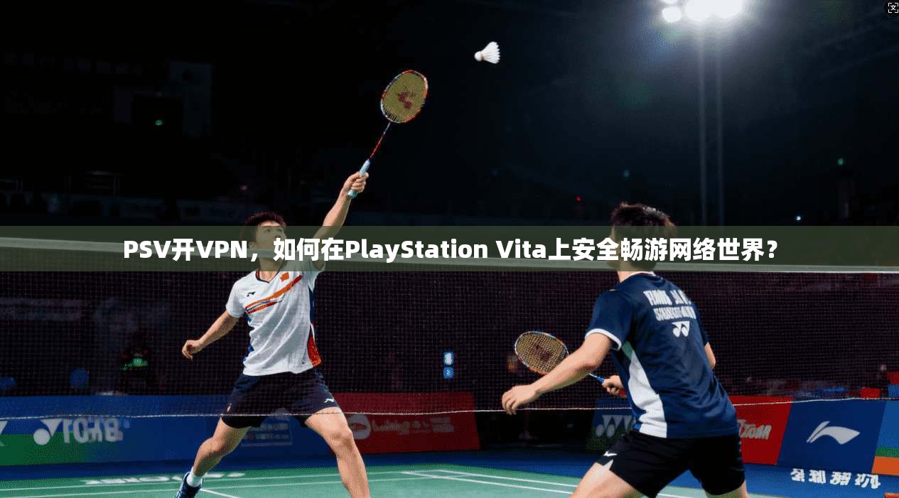 PSV开VPN，如何在PlayStation Vita上安全畅游网络世界？