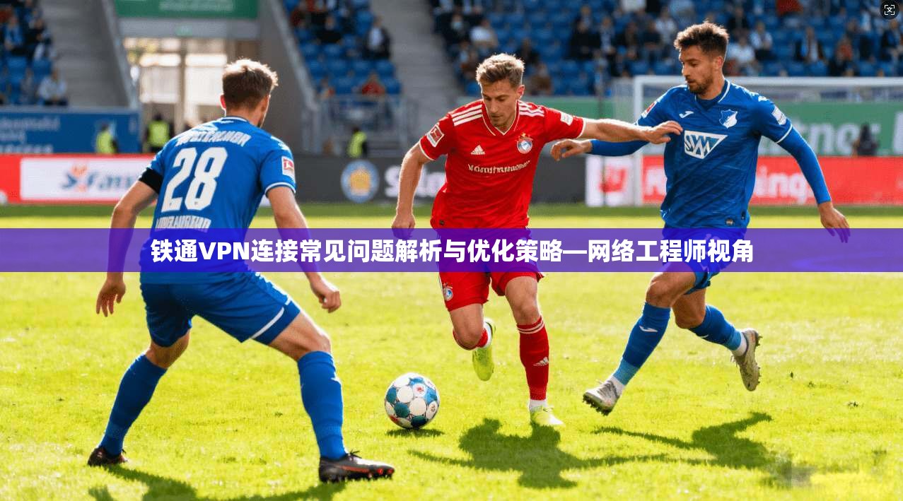 铁通VPN连接常见问题解析与优化策略—网络工程师视角