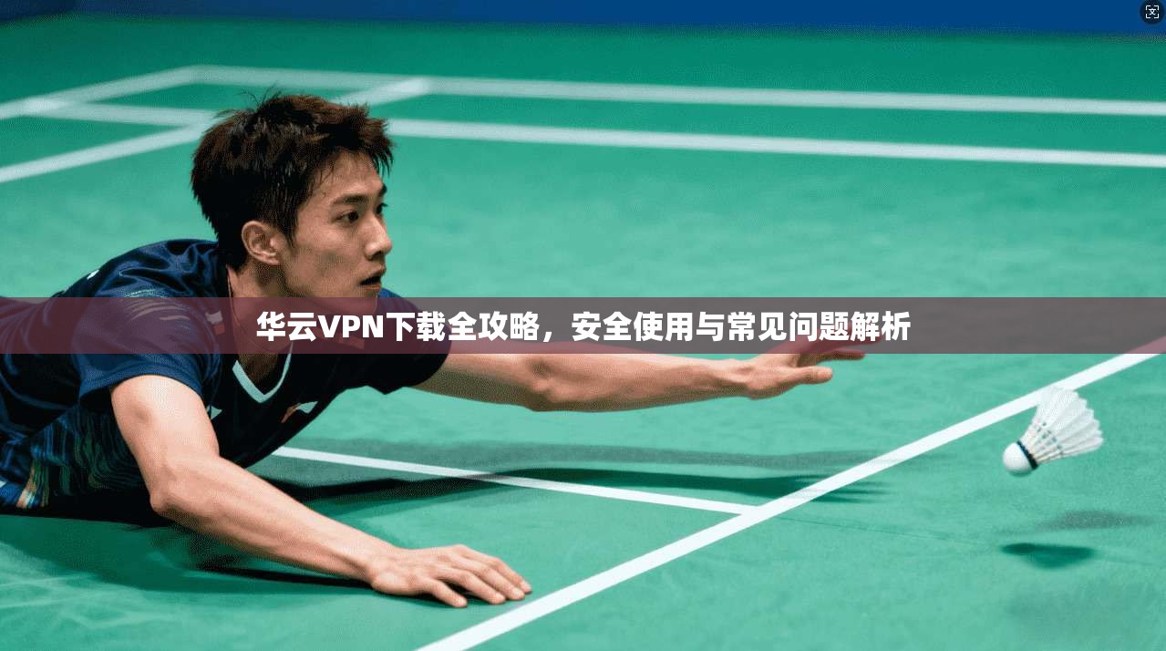 华云VPN下载全攻略,安全使用与常见问题解析 华云VPN下载全攻略,安全使用与常见问题解析