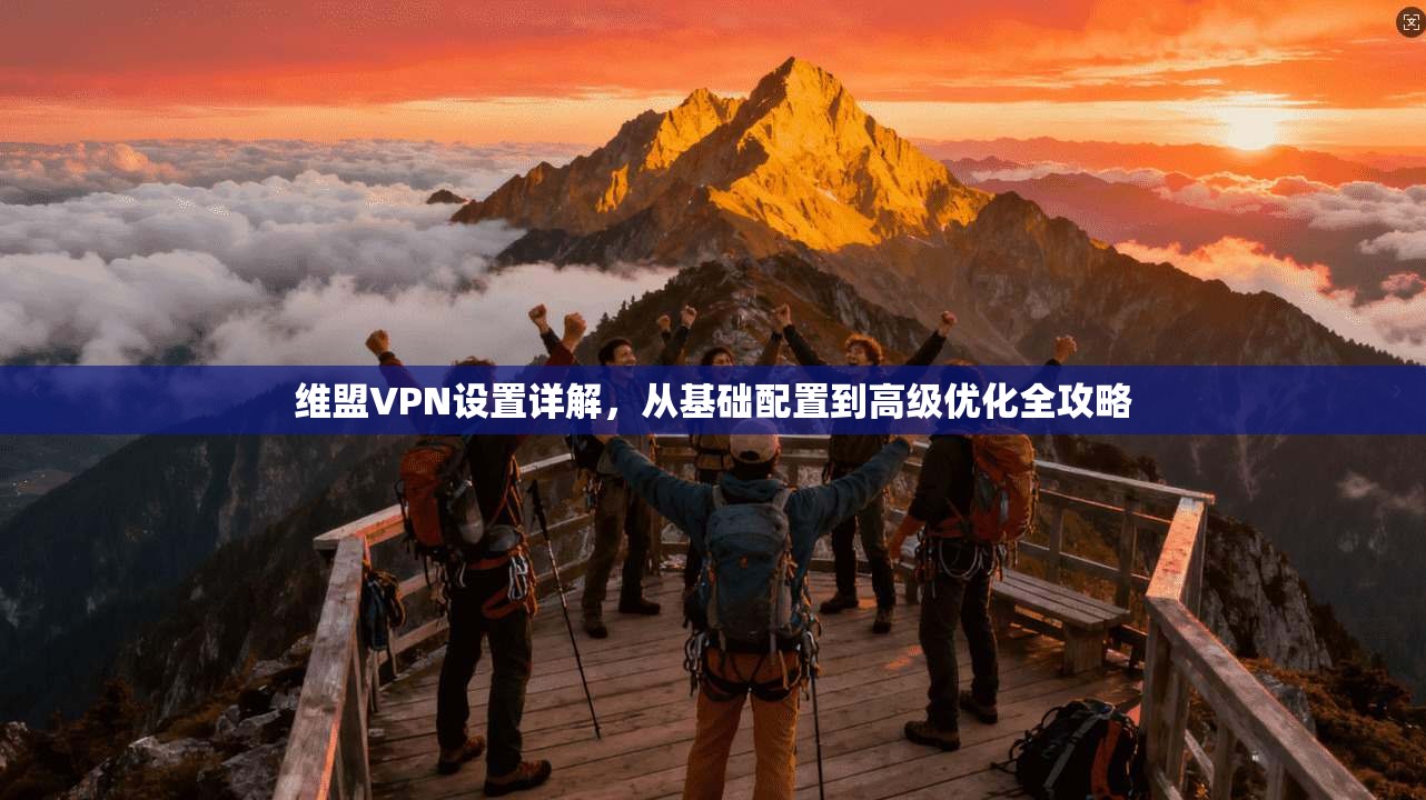 维盟VPN设置详解，从基础配置到高级优化全攻略