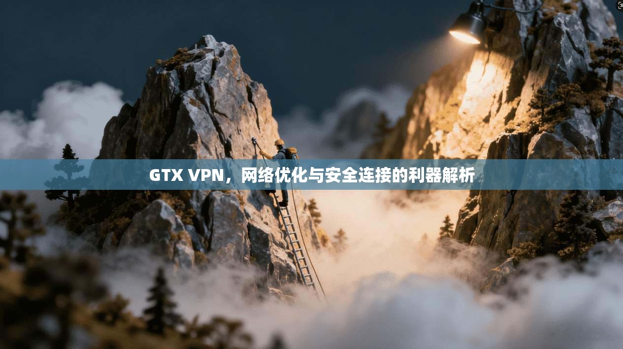 GTX VPN,网络优化与安全连接的利器解析 GTX VPN,网络优化与安全连接的利器解析