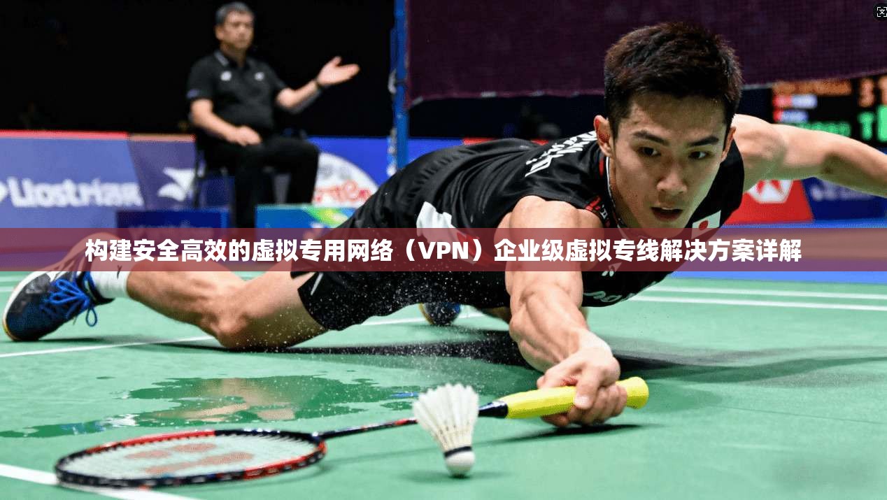 构建安全高效的虚拟专用网络（VPN）企业级虚拟专线解决方案详解