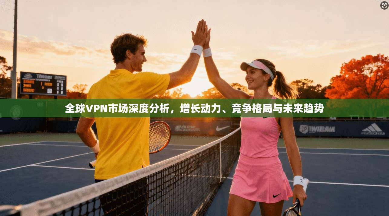 全球VPN市场深度分析,增长动力、竞争格局与未来趋势 全球VPN市场深度分析,增长动力、竞争格局与未来趋势