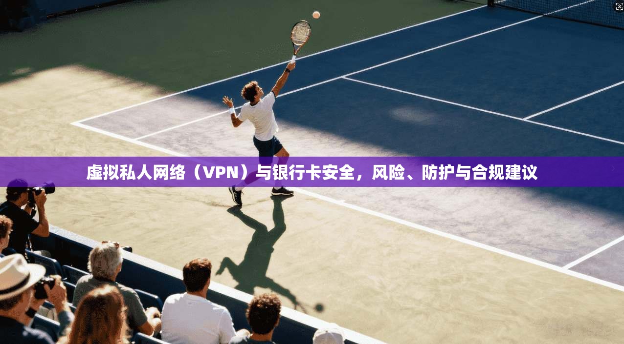 虚拟私人网络（VPN）与银行卡安全，风险、防护与合规建议