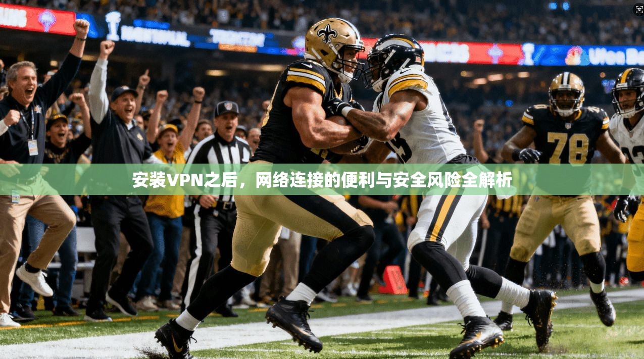 安装VPN之后，网络连接的便利与安全风险全解析
