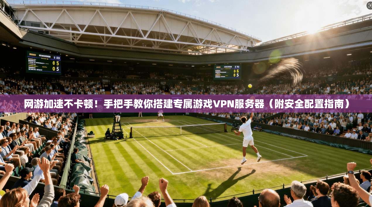 网游加速不卡顿!手把手教你搭建专属游戏VPN服务器(附安全配置指南) 网游加速不卡顿!手把手教你搭建专属游戏VPN服务器(附安全配置指南)