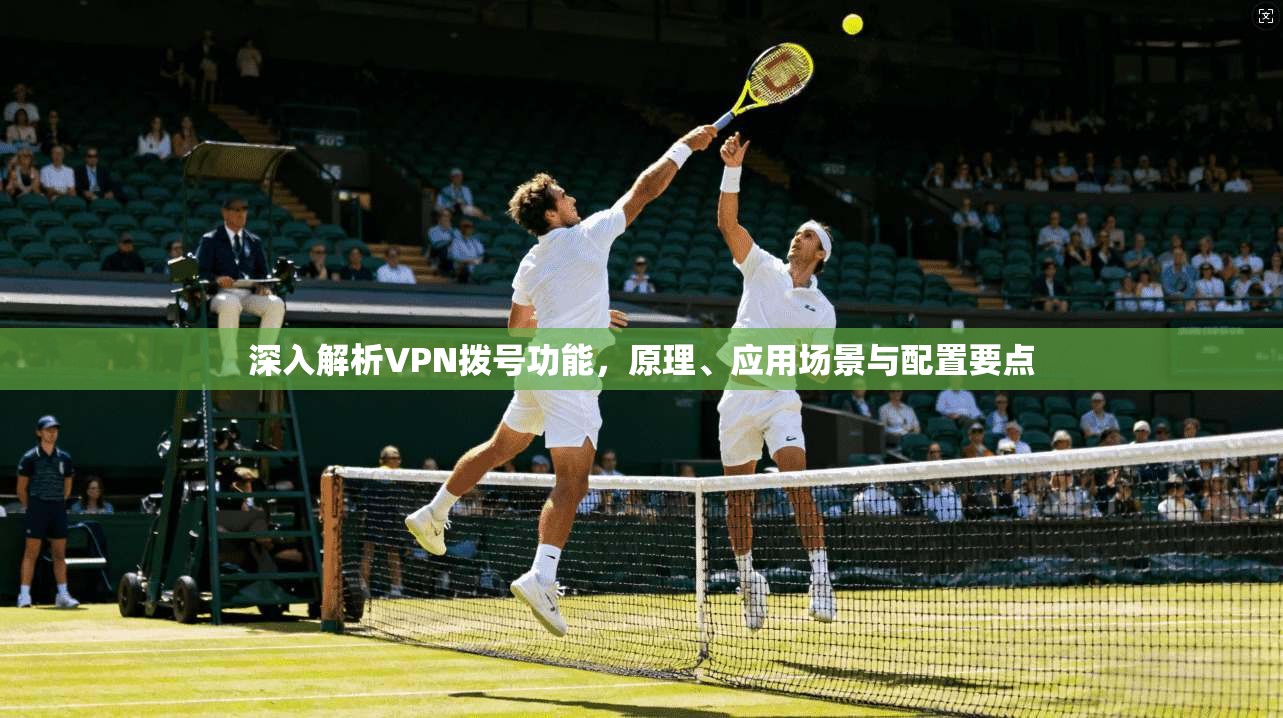 深入解析VPN拨号功能,原理、应用场景与配置要点 深入解析VPN拨号功能,原理、应用场景与配置要点