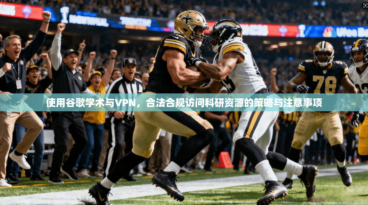 使用谷歌学术与VPN，合法合规访问科研资源的策略与注意事项