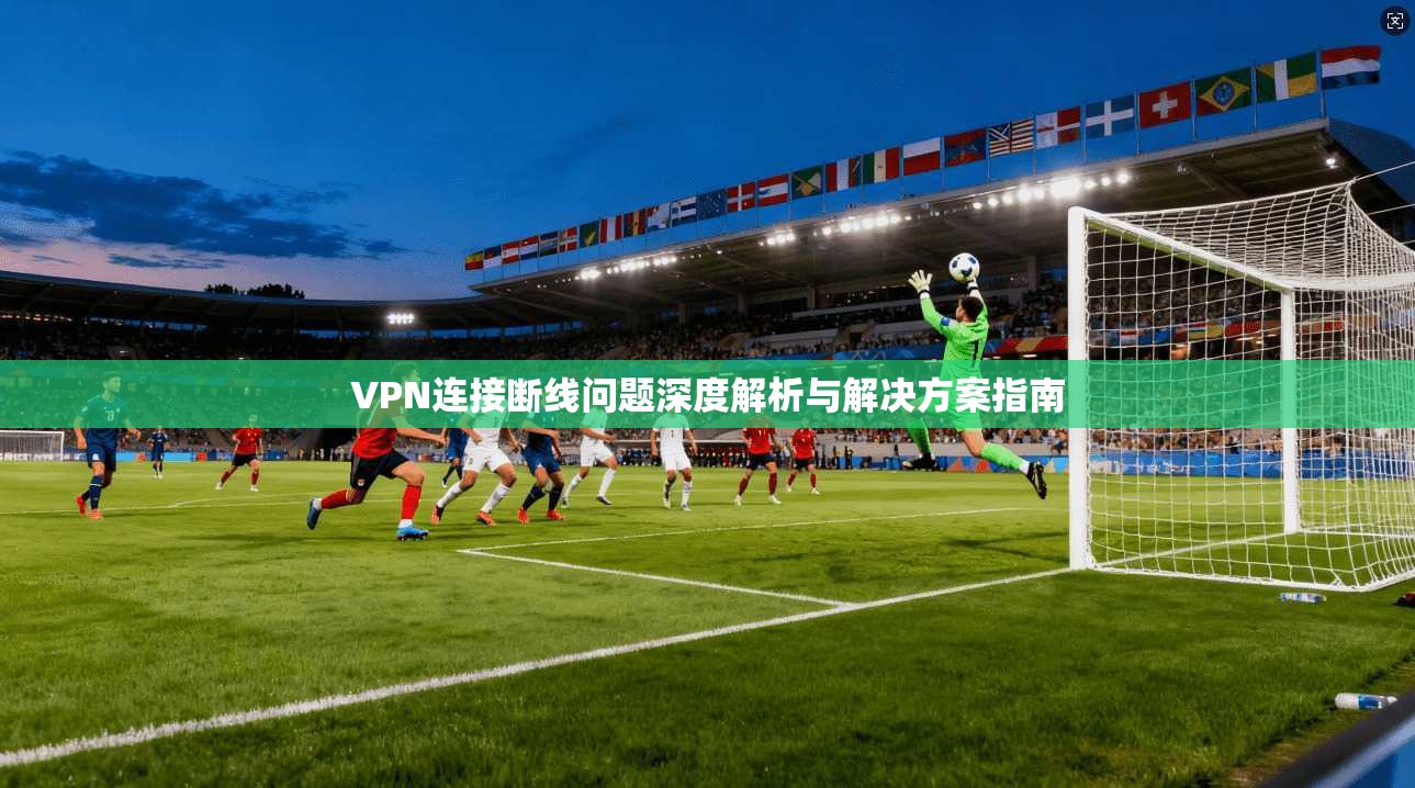VPN连接断线问题深度解析与解决方案指南 VPN连接断线问题深度解析与解决方案指南