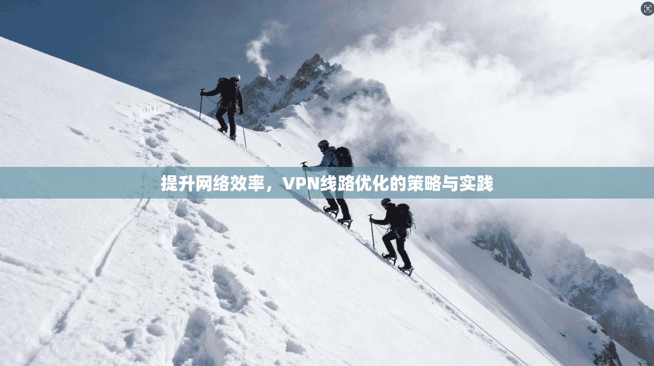 提升网络效率,VPN线路优化的策略与实践 提升网络效率,VPN线路优化的策略与实践