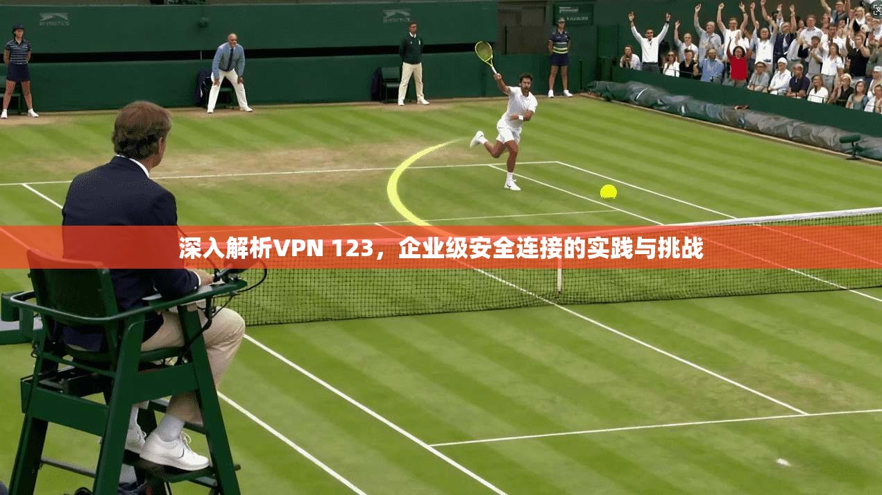 深入解析VPN 123,企业级安全连接的实践与挑战 深入解析VPN 123,企业级安全连接的实践与挑战