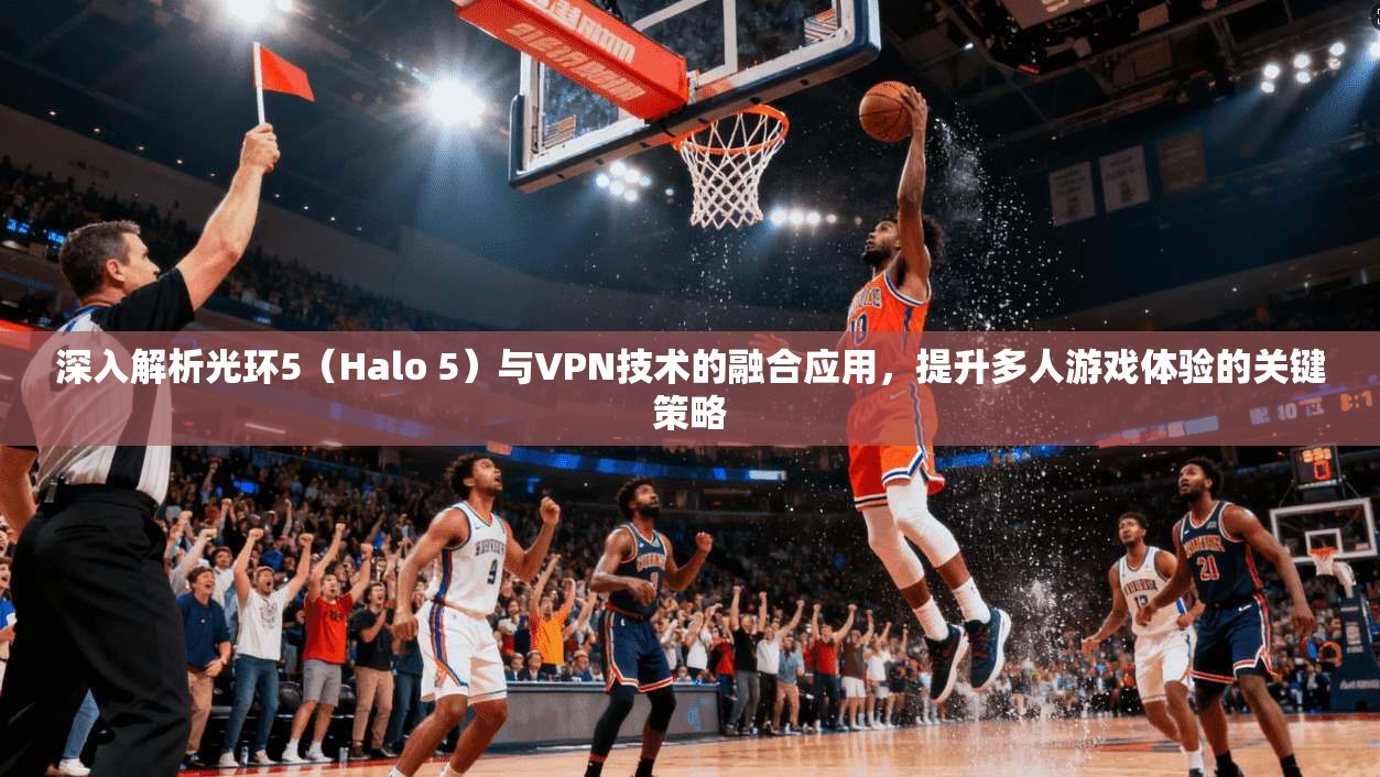 深入解析光环5(Halo 5)与VPN技术的融合应用,提升多人游戏体验的关键策略 深入解析光环5(Halo 5)与VPN技术的融合应用,提升多人游戏体验的关键策略