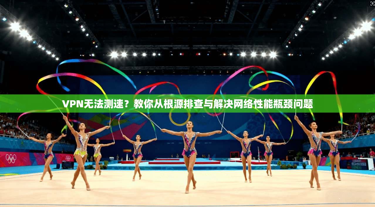 VPN无法测速?教你从根源排查与解决网络性能瓶颈问题 VPN无法测速?教你从根源排查与解决网络性能瓶颈问题