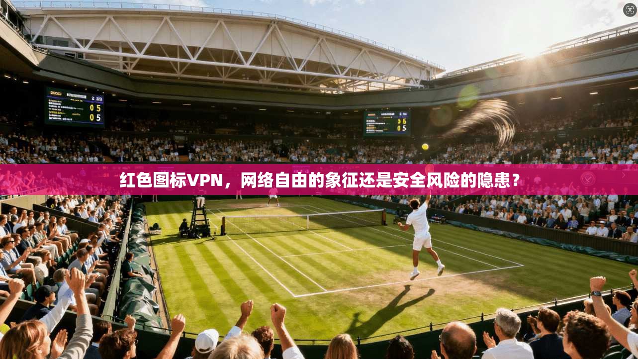 红色图标VPN，网络自由的象征还是安全风险的隐患？