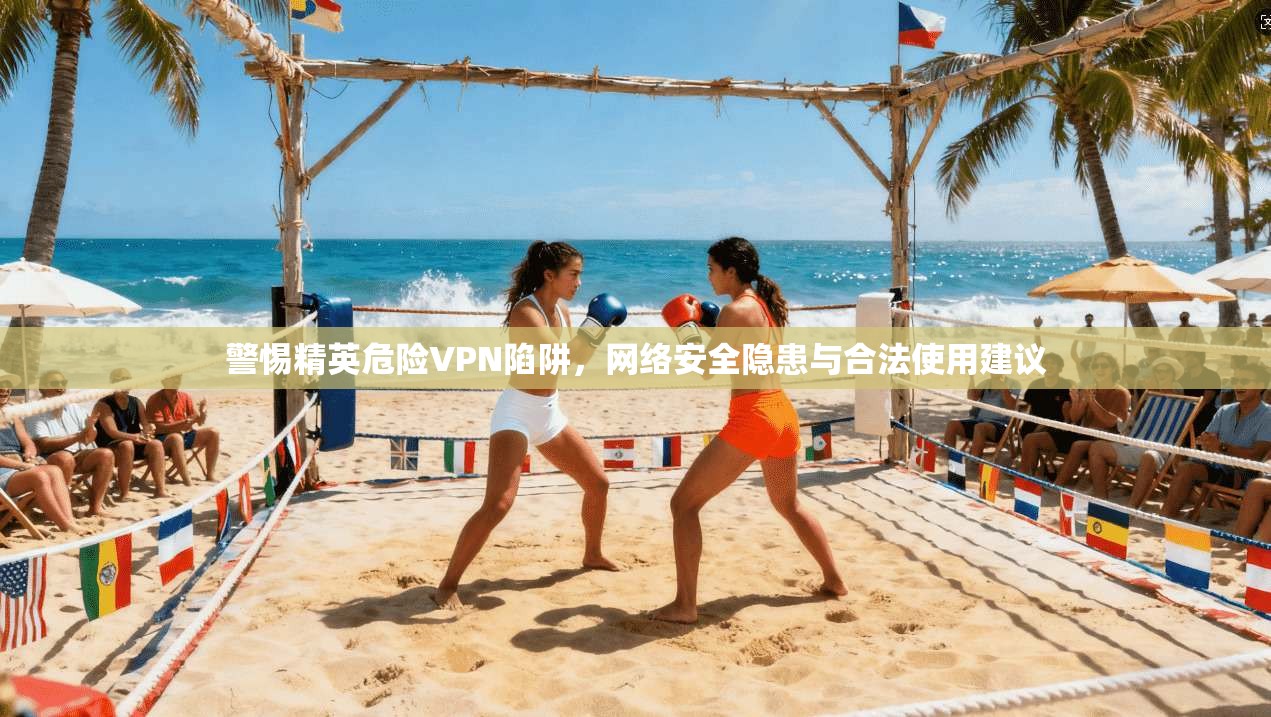 警惕精英危险VPN陷阱，网络安全隐患与合法使用建议