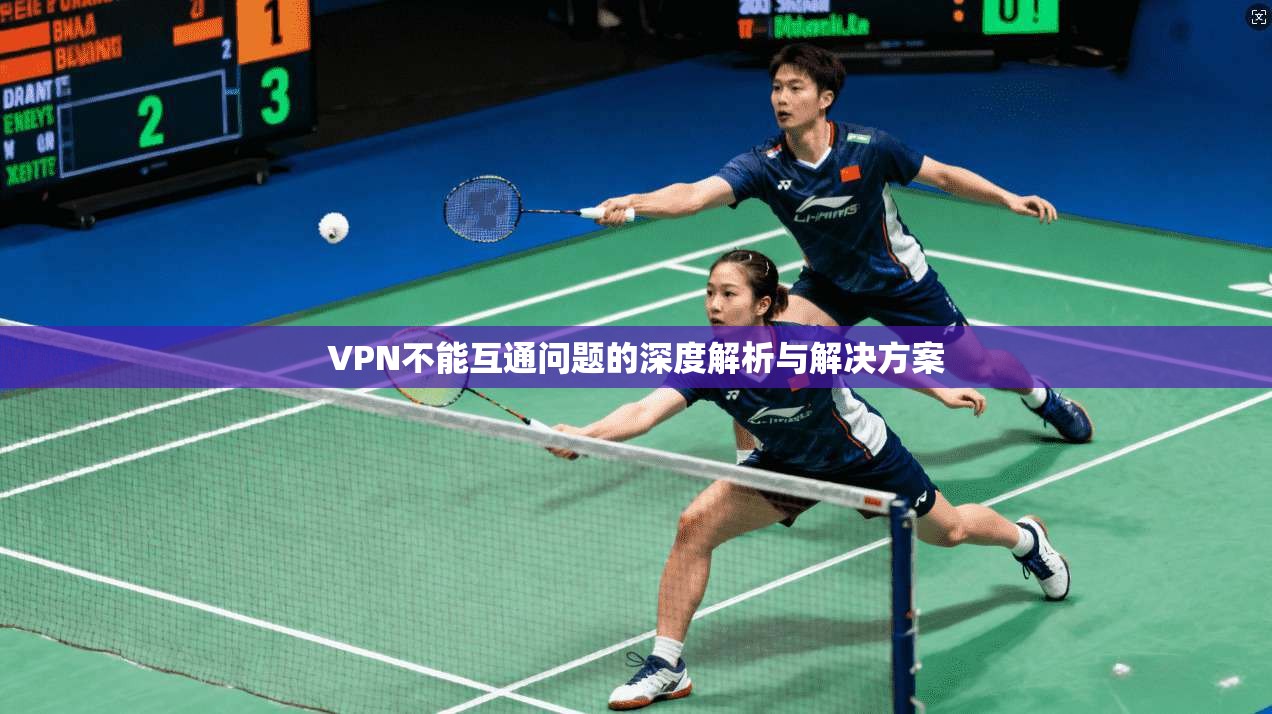 VPN不能互通问题的深度解析与解决方案 VPN不能互通问题的深度解析与解决方案