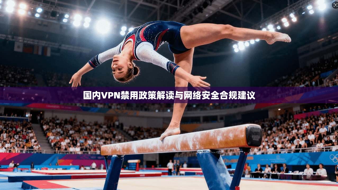 国内VPN禁用政策解读与网络安全合规建议