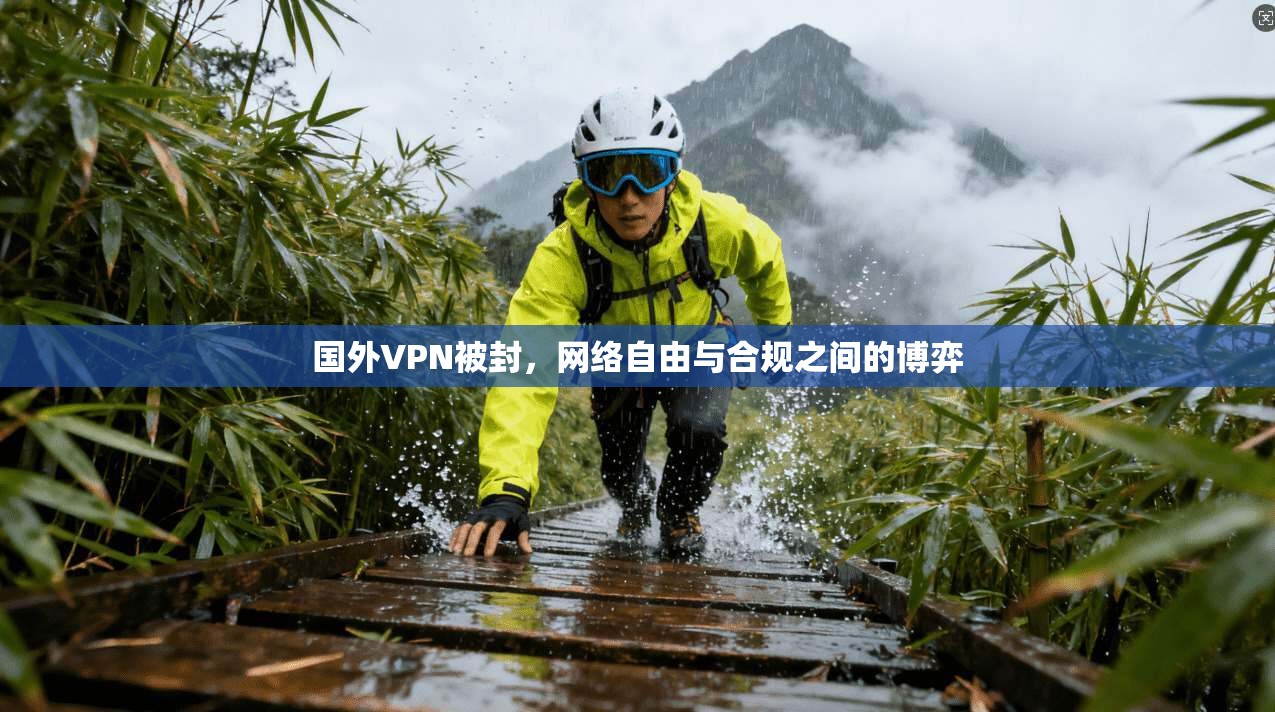 国外VPN被封,网络自由与合规之间的博弈 国外VPN被封,网络自由与合规之间的博弈