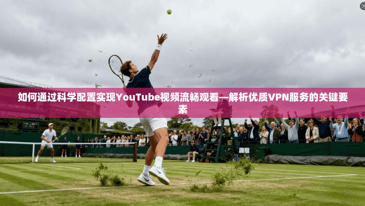 如何通过科学配置实现YouTube视频流畅观看—解析优质VPN服务的关键要素