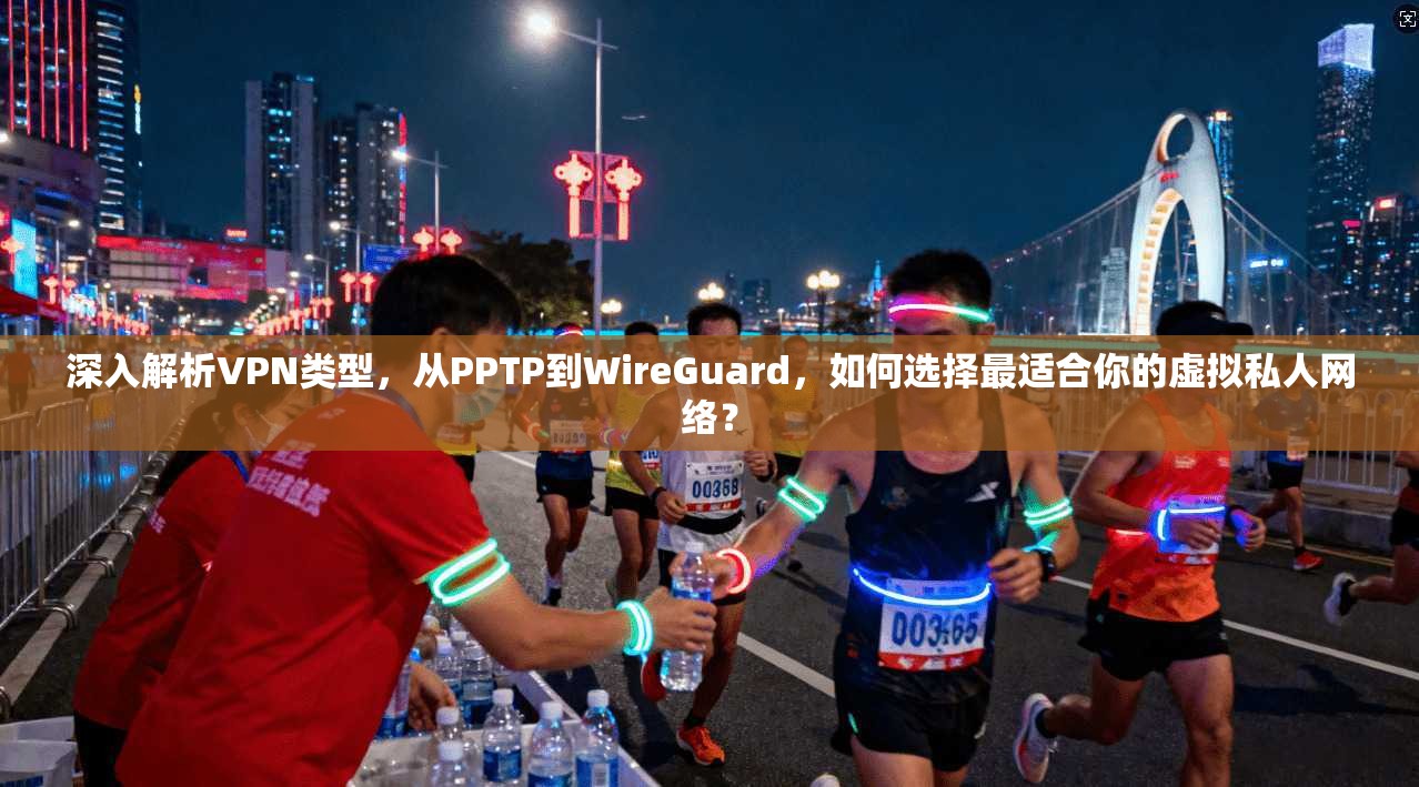 深入解析VPN类型，从PPTP到WireGuard，如何选择最适合你的虚拟私人网络？