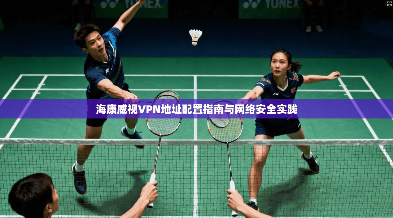 海康威视VPN地址配置指南与网络安全实践