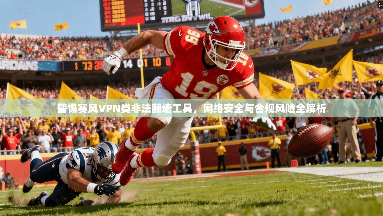 警惕赛风VPN类非法翻墙工具，网络安全与合规风险全解析