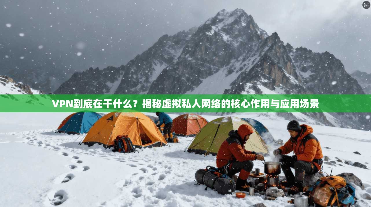 VPN到底在干什么？揭秘虚拟私人网络的核心作用与应用场景