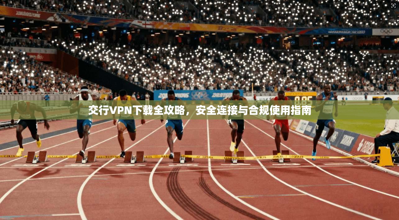 交行VPN下载全攻略，安全连接与合规使用指南