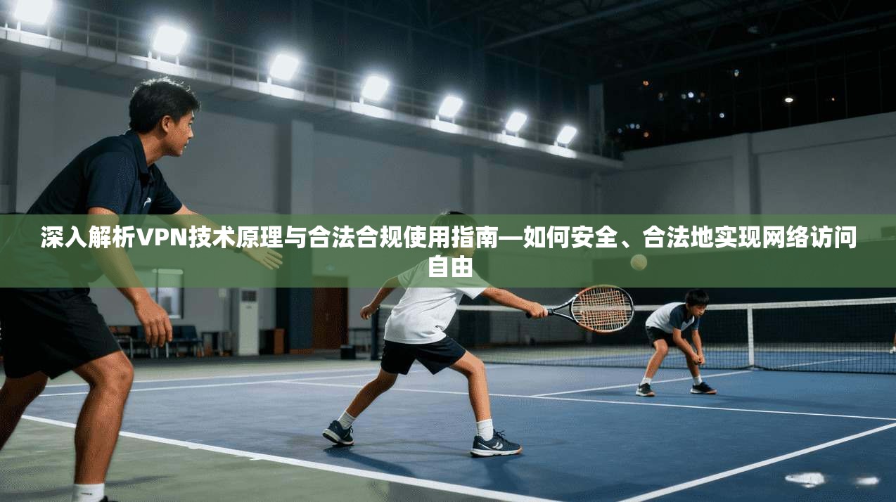 深入解析VPN技术原理与合法合规使用指南—如何安全、合法地实现网络访问自由