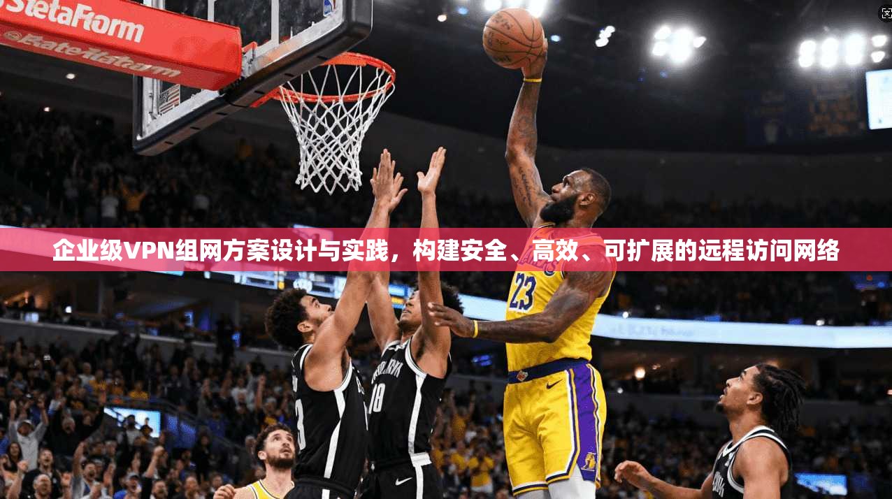企业级VPN组网方案设计与实践，构建安全、高效、可扩展的远程访问网络