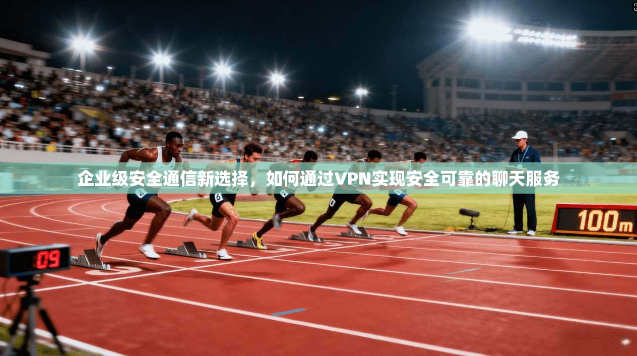 企业级安全通信新选择，如何通过VPN实现安全可靠的聊天服务