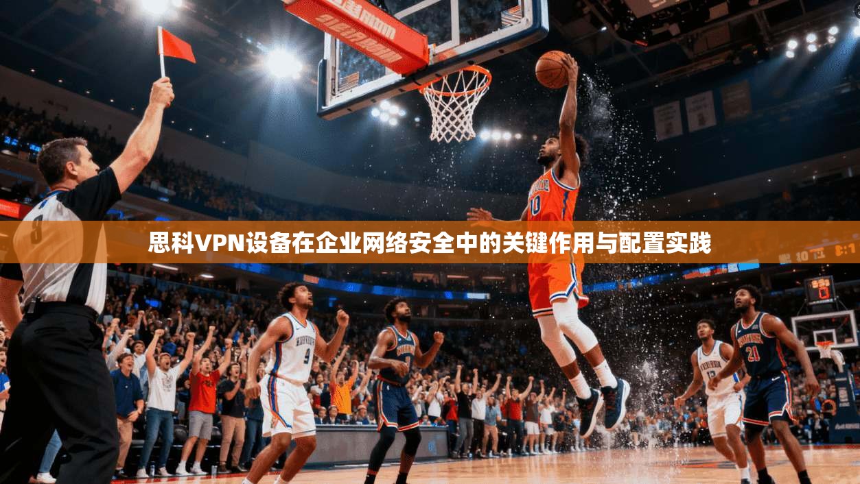 思科VPN设备在企业网络安全中的关键作用与配置实践