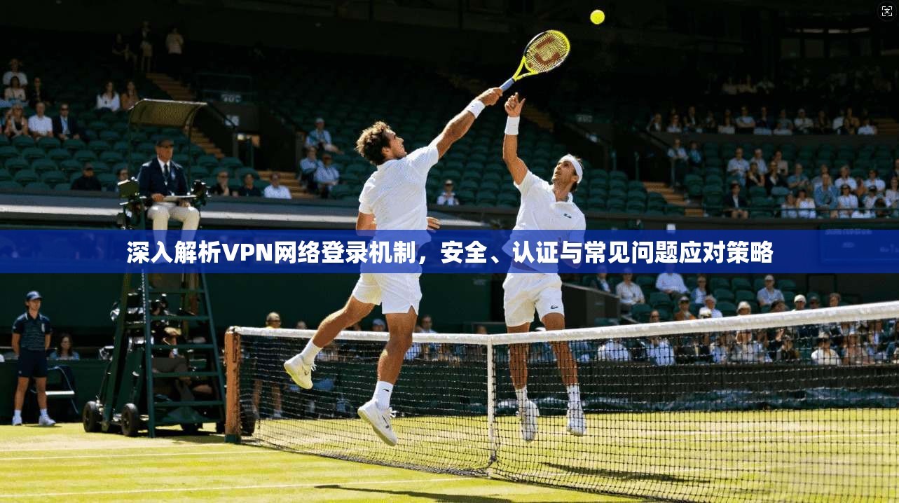 深入解析VPN网络登录机制，安全、认证与常见问题应对策略